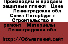 Производим и продаем защитные пленки › Цена ­ 7 - Ленинградская обл., Санкт-Петербург г. Строительство и ремонт » Материалы   . Ленинградская обл.